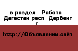  в раздел : Работа . Дагестан респ.,Дербент г.